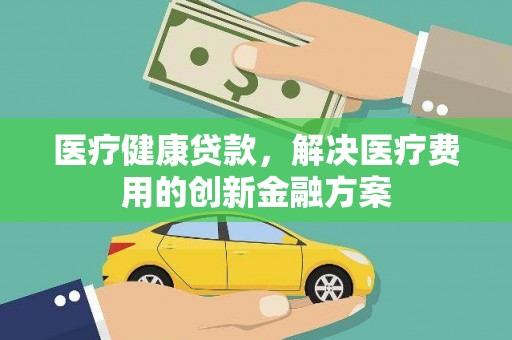 阿荣旗医疗健康贷款，解决医疗费用的创新金融方案