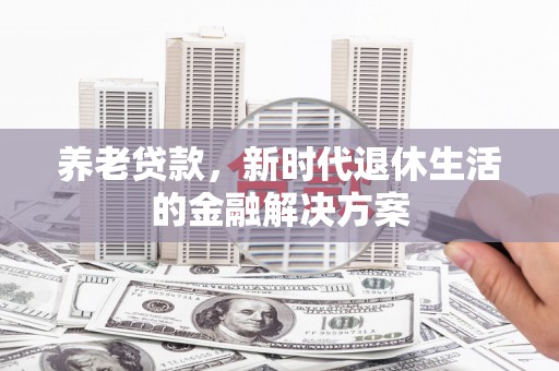 阿荣旗养老贷款，新时代退休生活的金融解决方案