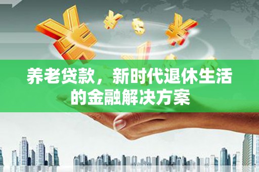 阿荣旗养老贷款，新时代退休生活的金融解决方案