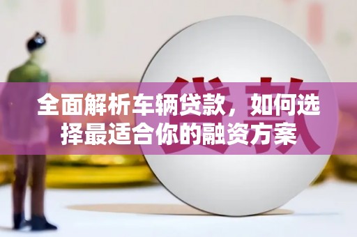 阿荣旗全面解析车辆贷款，如何选择最适合你的融资方案