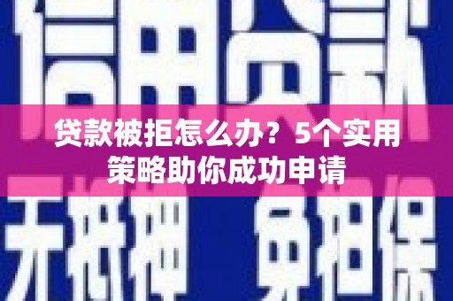 阿荣旗贷款被拒怎么办？5个实用策略助你成功申请