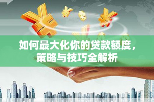 阿荣旗如何最大化你的贷款额度，策略与技巧全解析