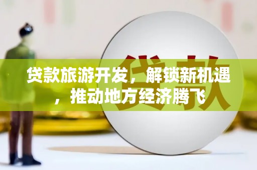 阿荣旗贷款旅游开发，解锁新机遇，推动地方经济腾飞