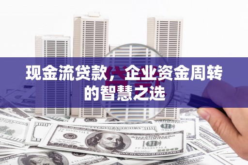 阿荣旗现金流贷款，企业资金周转的智慧之选