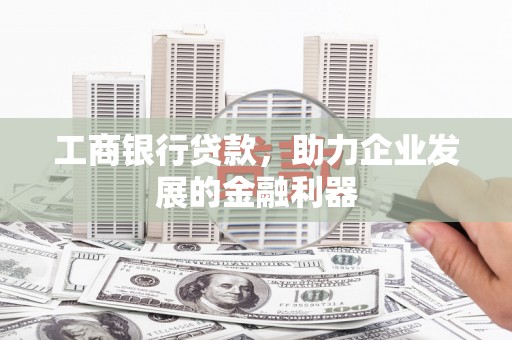 阿荣旗工商银行贷款，助力企业发展的金融利器