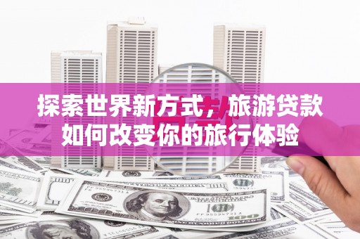 阿荣旗探索世界新方式，旅游贷款如何改变你的旅行体验